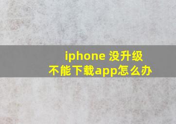 iphone 没升级 不能下载app怎么办